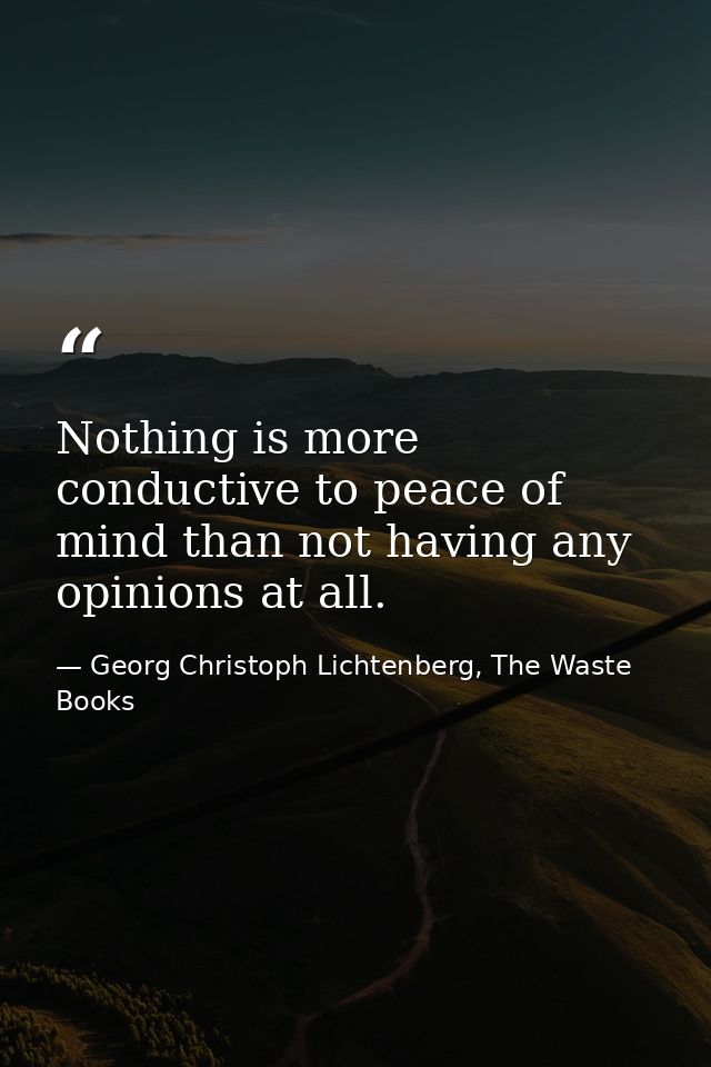 Nothing is more conductive to peace of mind than not having any opinions at all. — Georg Christoph Lichtenberg, The Waste Books