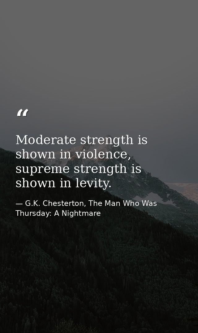 Moderate strength is shown in violence, supreme strength is shown in levity. — G.K. Chesterton, The Man Who Was Thursday: A Nightmare