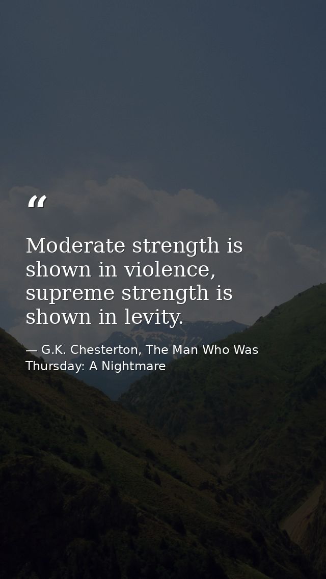 Moderate strength is shown in violence, supreme strength is shown in levity. — G.K. Chesterton, The Man Who Was Thursday: A Nightmare