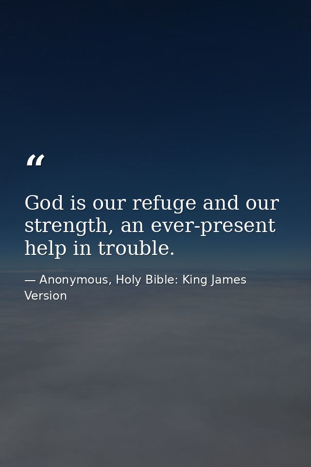 God is our refuge and our strength, an ever-present help in trouble. — Anonymous, Holy Bible: King James Version