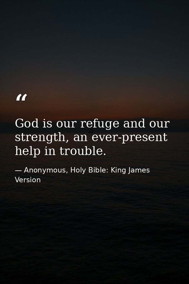 God is our refuge and our strength, an ever-present help in trouble. — Anonymous, Holy Bible: King James Version