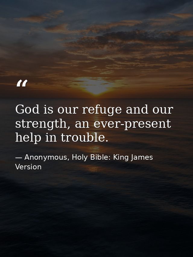 God is our refuge and our strength, an ever-present help in trouble. — Anonymous, Holy Bible: King James Version