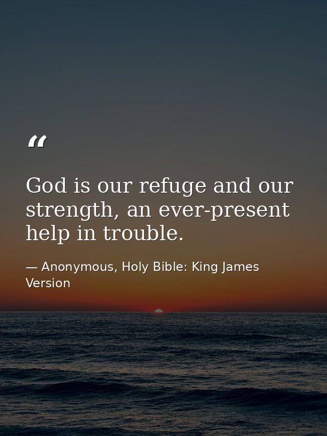 God is our refuge and our strength, an ever-present help in trouble. — Anonymous, Holy Bible: King James Version