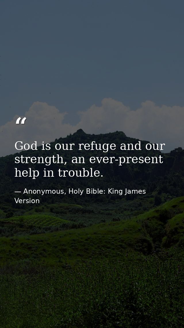 God is our refuge and our strength, an ever-present help in trouble. — Anonymous, Holy Bible: King James Version