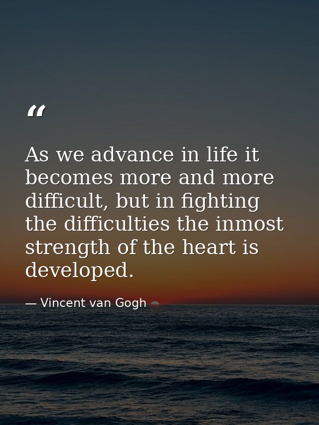 As we advance in life it becomes more and more difficult, but in fighting the difficulties the inmost strength of the he — Vincent van Gogh