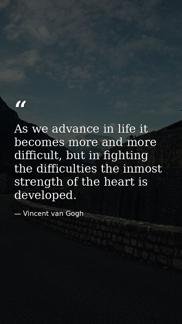 As we advance in life it becomes more and more difficult, but in fighting the difficulties the inmost strength of the he — Vincent van Gogh