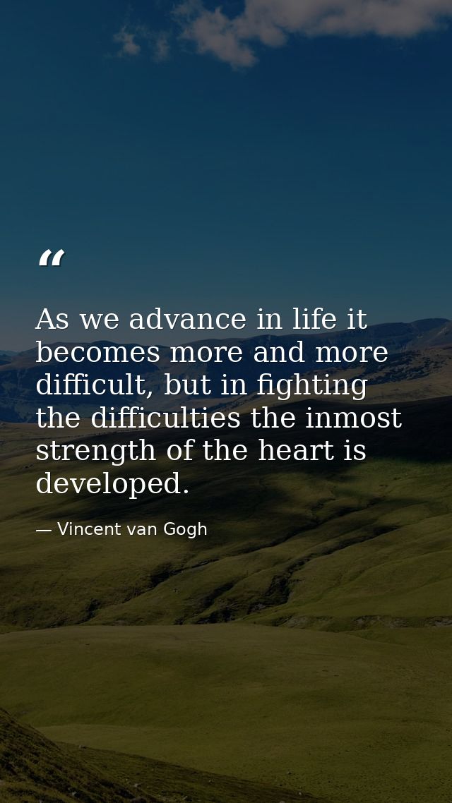 As we advance in life it becomes more and more difficult, but in fighting the difficulties the inmost strength of the he — Vincent van Gogh