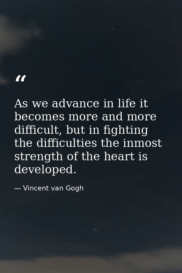 As we advance in life it becomes more and more difficult, but in fighting the difficulties the inmost strength of the he — Vincent van Gogh