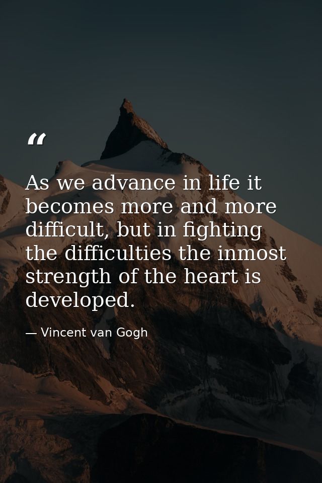 As we advance in life it becomes more and more difficult, but in fighting the difficulties the inmost strength of the he — Vincent van Gogh