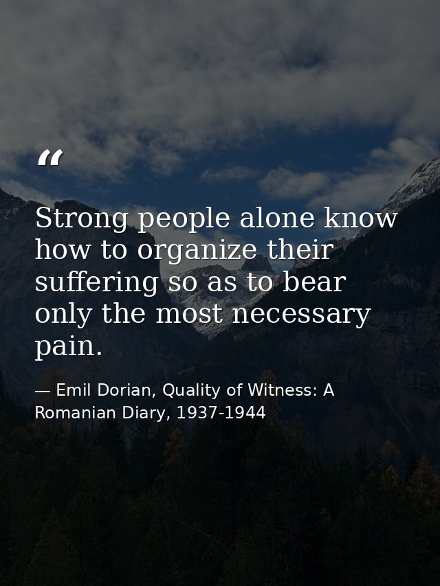 Strong people alone know how to organize their suffering so as to bear only the most necessary pain. — Emil Dorian, Quality of Witness: A Romanian Diary, 1937-1944