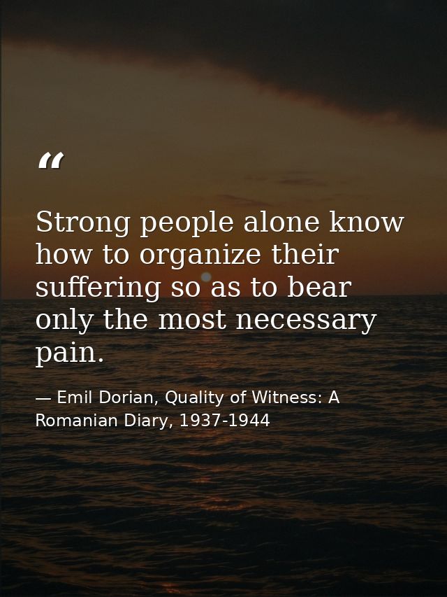 Strong people alone know how to organize their suffering so as to bear only the most necessary pain. — Emil Dorian, Quality of Witness: A Romanian Diary, 1937-1944