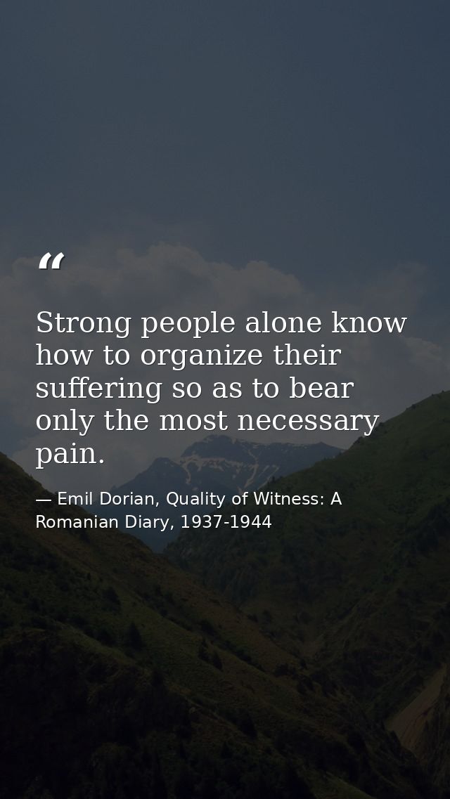 Strong people alone know how to organize their suffering so as to bear only the most necessary pain. — Emil Dorian, Quality of Witness: A Romanian Diary, 1937-1944
