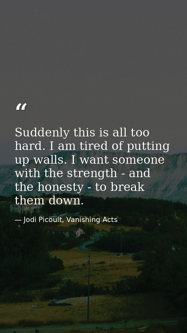 Suddenly this is all too hard. I am tired of putting up walls. I want someone with the strength - and the honesty - to b — Jodi Picoult, Vanishing Acts