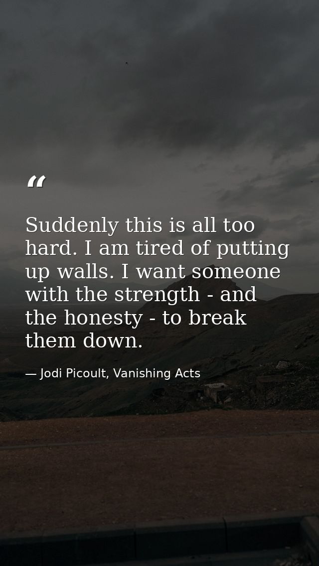 Suddenly this is all too hard. I am tired of putting up walls. I want someone with the strength - and the honesty - to b — Jodi Picoult, Vanishing Acts