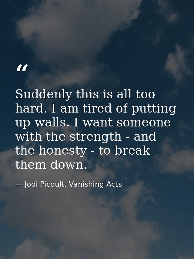 Suddenly this is all too hard. I am tired of putting up walls. I want someone with the strength - and the honesty - to b — Jodi Picoult, Vanishing Acts