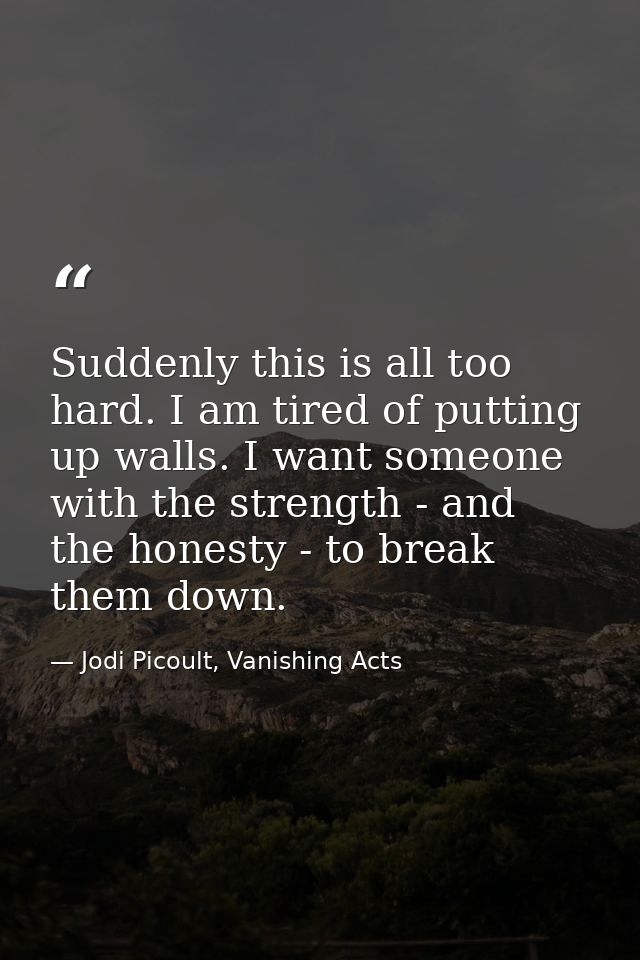 Suddenly this is all too hard. I am tired of putting up walls. I want someone with the strength - and the honesty - to b — Jodi Picoult, Vanishing Acts