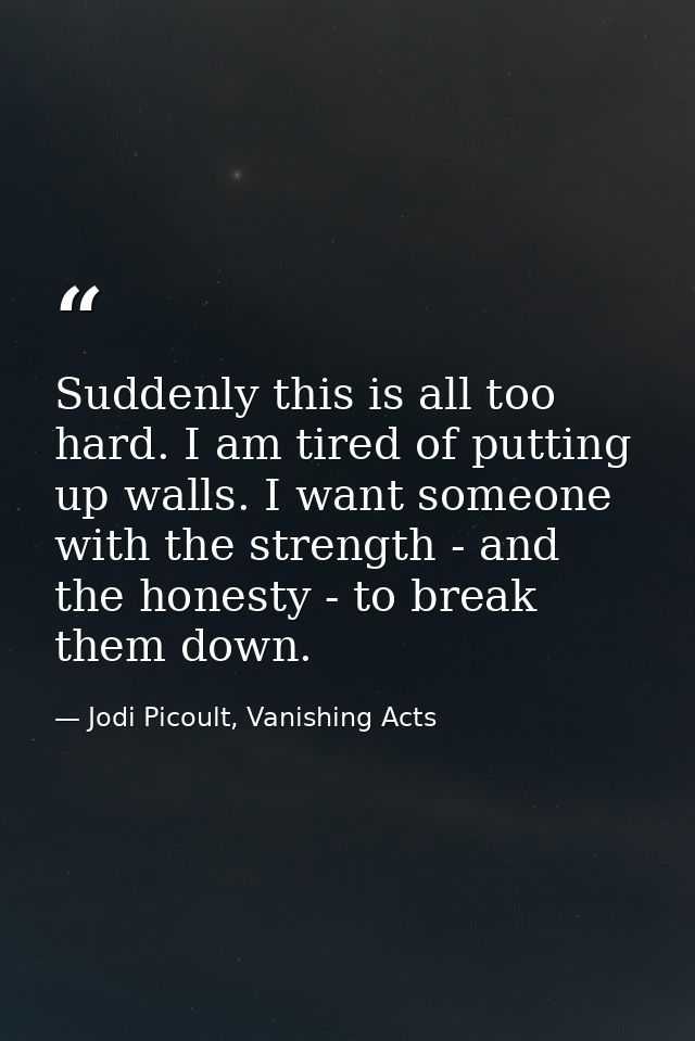 Suddenly this is all too hard. I am tired of putting up walls. I want someone with the strength - and the honesty - to b — Jodi Picoult, Vanishing Acts