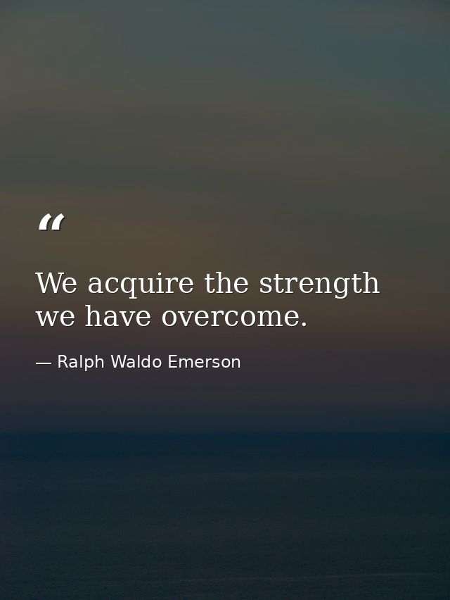 We acquire the strength we have overcome. — Ralph Waldo Emerson