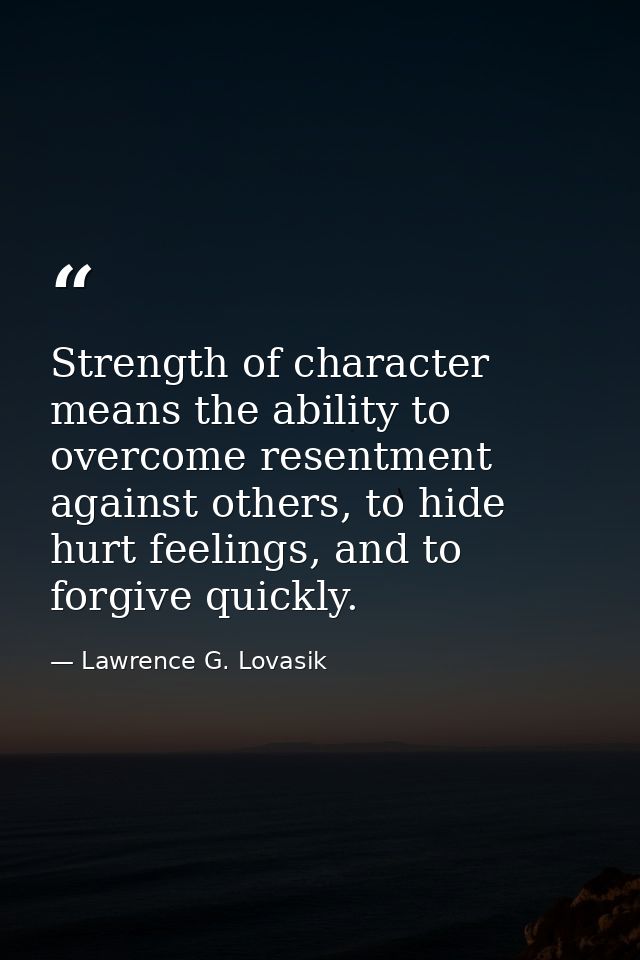 Strength of character means the ability to overcome resentment against others, to hide hurt feelings, and to forgive qui — Lawrence G. Lovasik