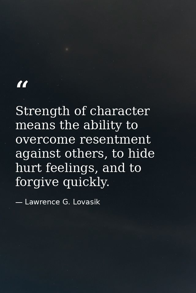 Strength of character means the ability to overcome resentment against others, to hide hurt feelings, and to forgive qui — Lawrence G. Lovasik