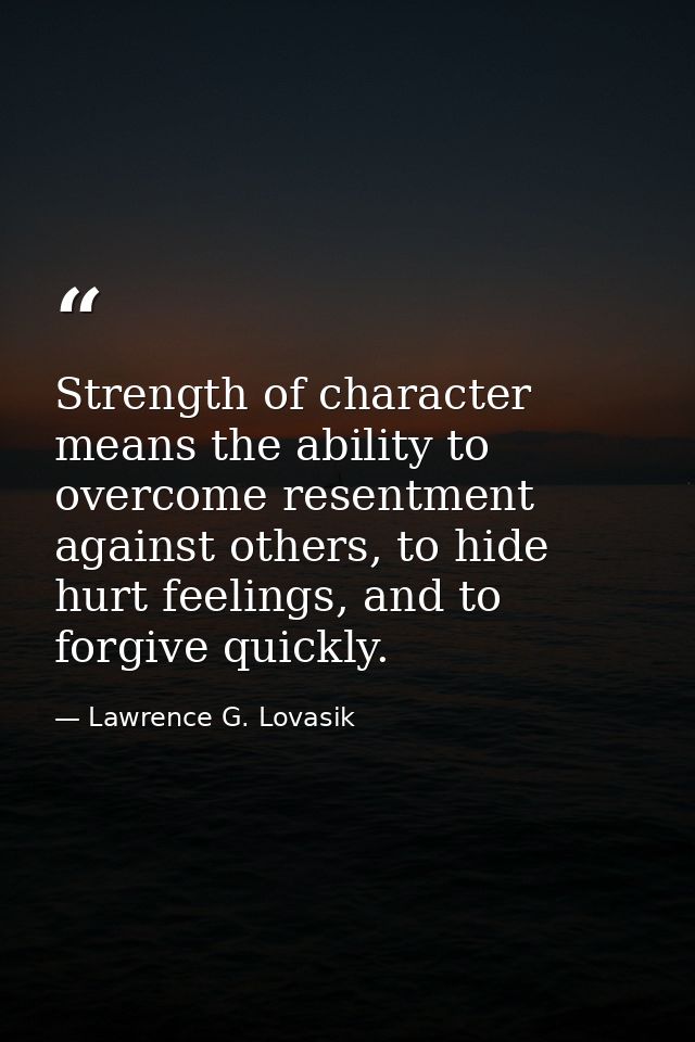 Strength of character means the ability to overcome resentment against others, to hide hurt feelings, and to forgive qui — Lawrence G. Lovasik