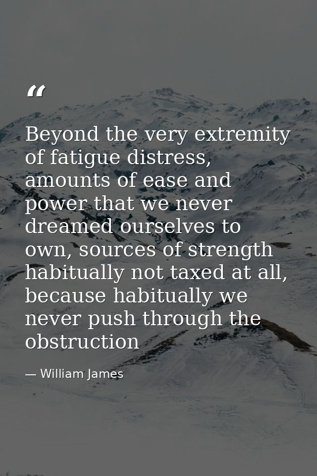 Beyond the very extremity of fatigue distress, amounts of ease and power that we never dreamed ourselves to own, sources — William James