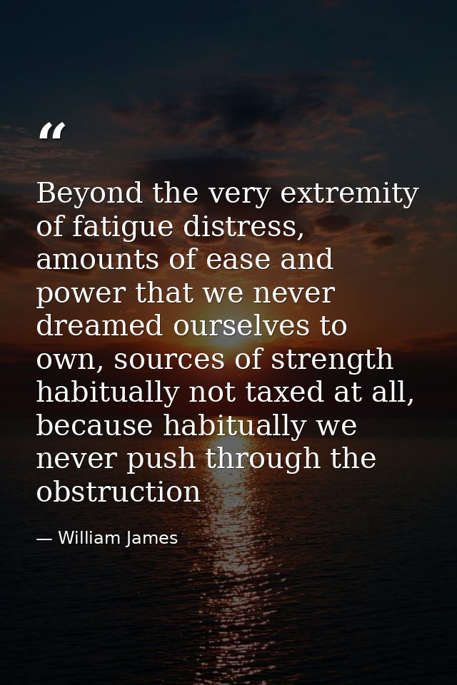 Beyond the very extremity of fatigue distress, amounts of ease and power that we never dreamed ourselves to own, sources — William James