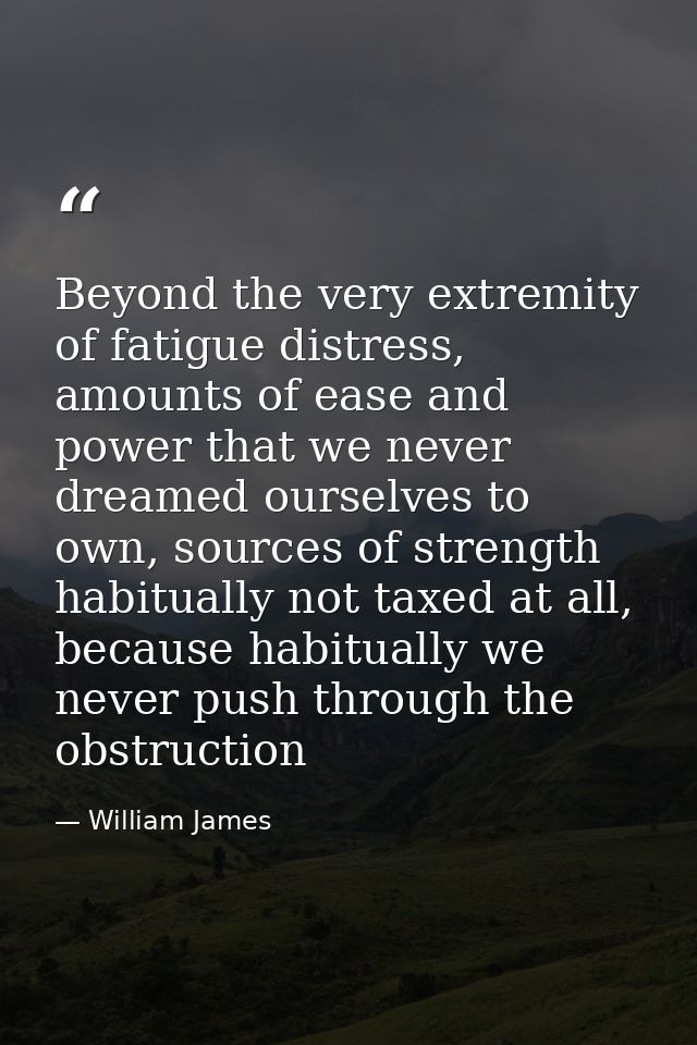 Beyond the very extremity of fatigue distress, amounts of ease and power that we never dreamed ourselves to own, sources — William James