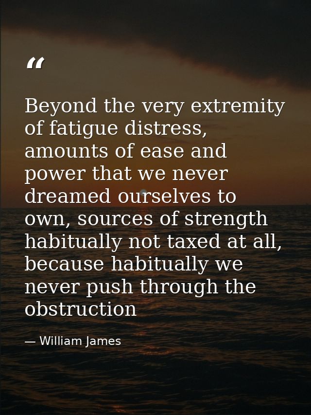 Beyond the very extremity of fatigue distress, amounts of ease and power that we never dreamed ourselves to own, sources — William James