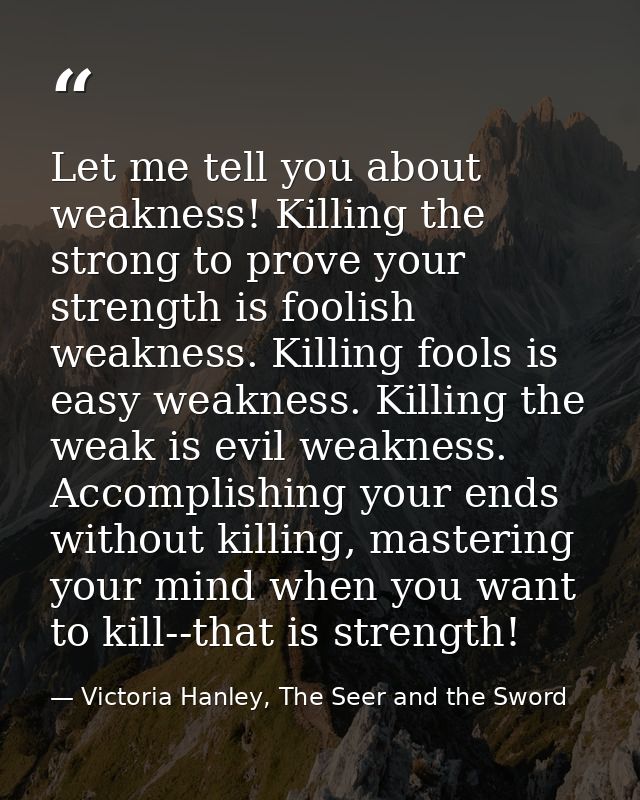 Let me tell you about weakness! Killing the strong to prove your strength is foolish weakness. Killing fools is easy wea — Victoria Hanley, The Seer and the Sword