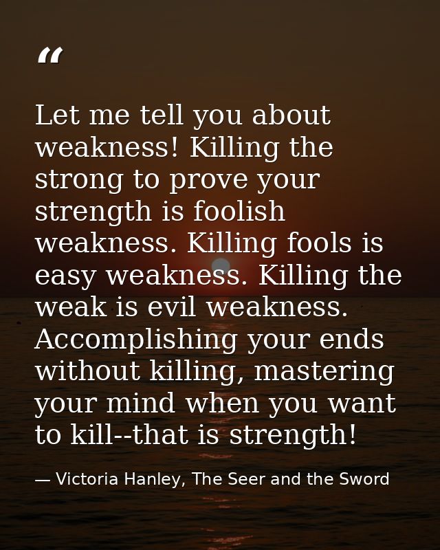 Let me tell you about weakness! Killing the strong to prove your strength is foolish weakness. Killing fools is easy wea — Victoria Hanley, The Seer and the Sword