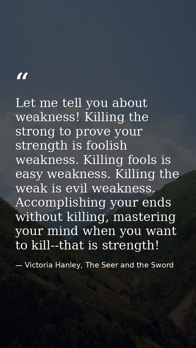Let me tell you about weakness! Killing the strong to prove your strength is foolish weakness. Killing fools is easy wea — Victoria Hanley, The Seer and the Sword