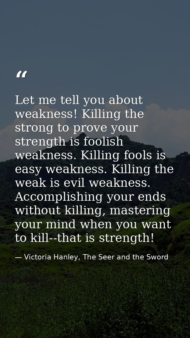 Let me tell you about weakness! Killing the strong to prove your strength is foolish weakness. Killing fools is easy wea — Victoria Hanley, The Seer and the Sword