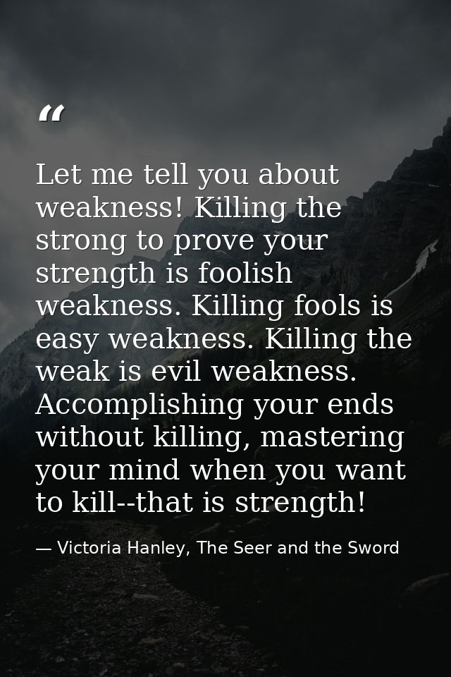 Let me tell you about weakness! Killing the strong to prove your strength is foolish weakness. Killing fools is easy wea — Victoria Hanley, The Seer and the Sword