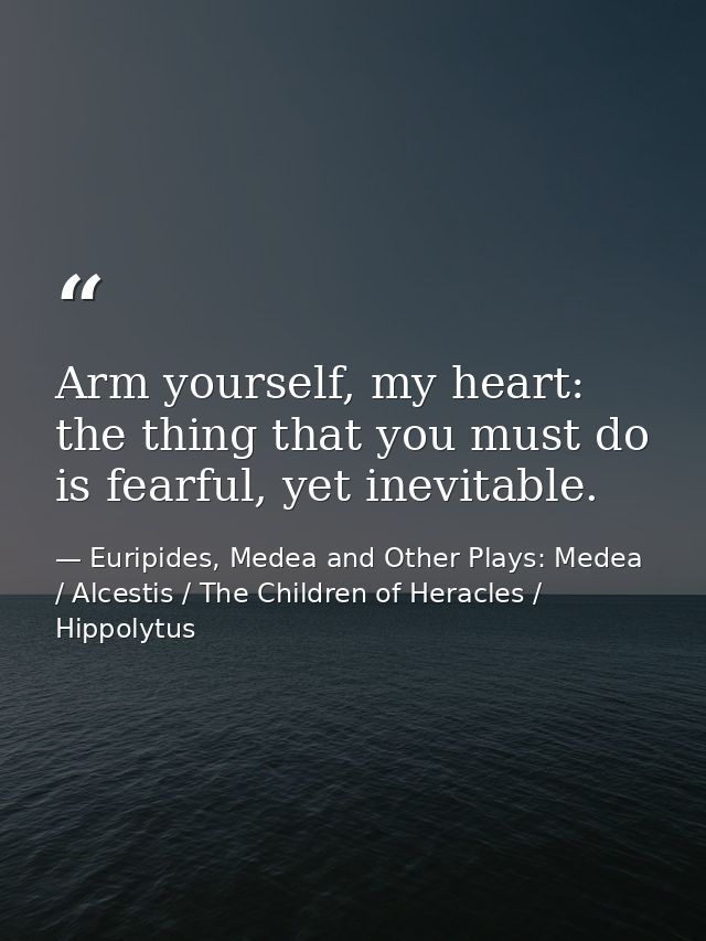 Arm yourself, my heart: the thing that you must do is fearful, yet inevitable. — Euripides, Medea and Other Plays: Medea / Alcestis / The Children of Heracles / Hippolytus