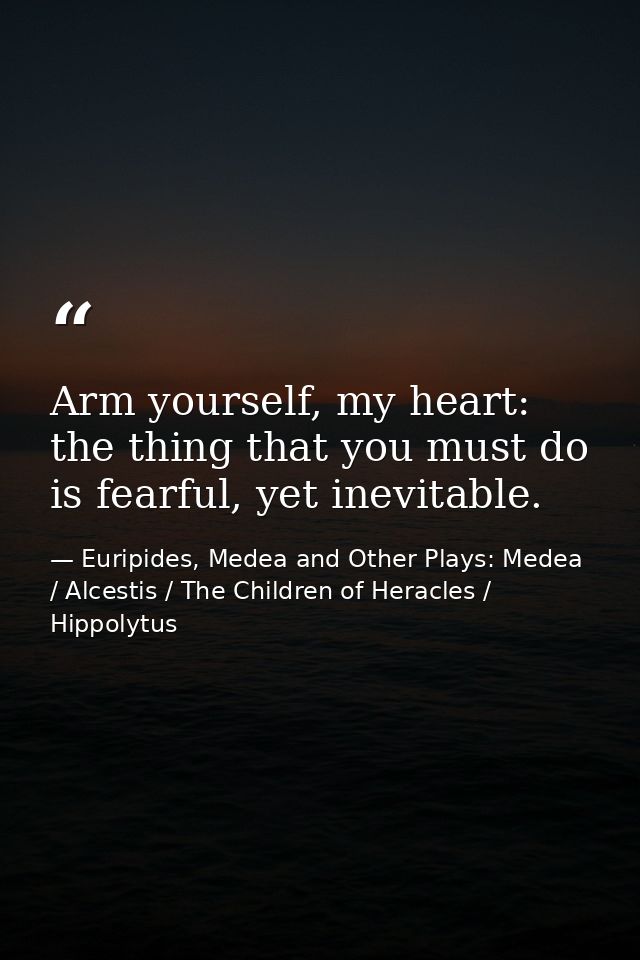 Arm yourself, my heart: the thing that you must do is fearful, yet inevitable. — Euripides, Medea and Other Plays: Medea / Alcestis / The Children of Heracles / Hippolytus