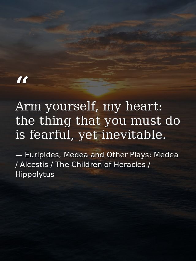 Arm yourself, my heart: the thing that you must do is fearful, yet inevitable. — Euripides, Medea and Other Plays: Medea / Alcestis / The Children of Heracles / Hippolytus