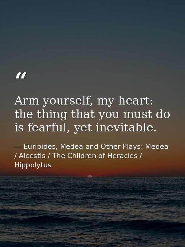 Arm yourself, my heart: the thing that you must do is fearful, yet inevitable. — Euripides, Medea and Other Plays: Medea / Alcestis / The Children of Heracles / Hippolytus