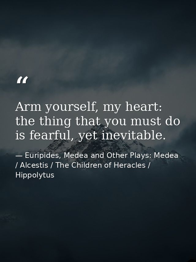 Arm yourself, my heart: the thing that you must do is fearful, yet inevitable. — Euripides, Medea and Other Plays: Medea / Alcestis / The Children of Heracles / Hippolytus