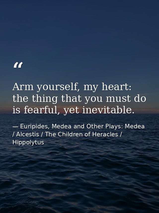 Arm yourself, my heart: the thing that you must do is fearful, yet inevitable. — Euripides, Medea and Other Plays: Medea / Alcestis / The Children of Heracles / Hippolytus