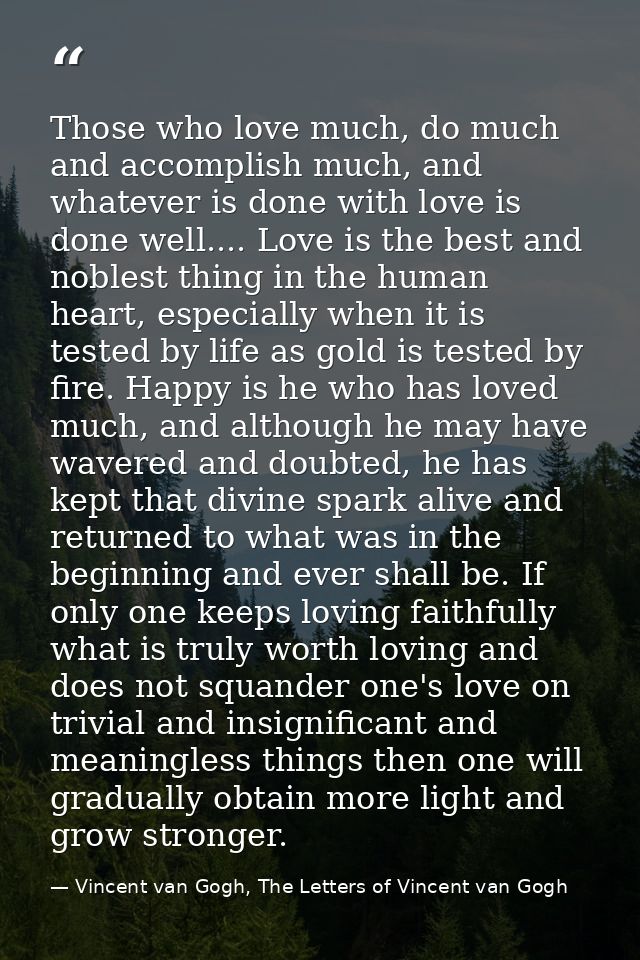 Those who love much, do much and accomplish much, and whatever is done with love is done well.... Love is the best and n — Vincent van Gogh, The Letters of Vincent van Gogh