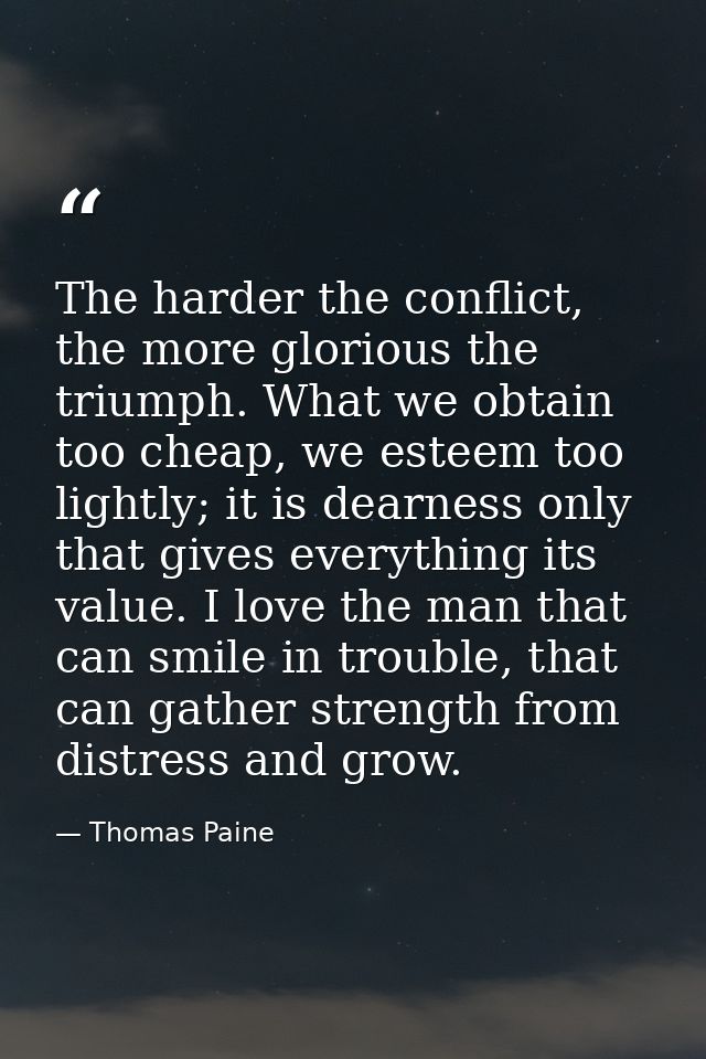 The harder the conflict, the more glorious the triumph. What we obtain too cheap, we esteem too lightly; it is dearness  — Thomas Paine