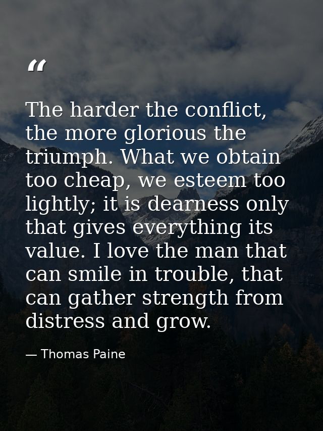 The harder the conflict, the more glorious the triumph. What we obtain too cheap, we esteem too lightly; it is dearness  — Thomas Paine