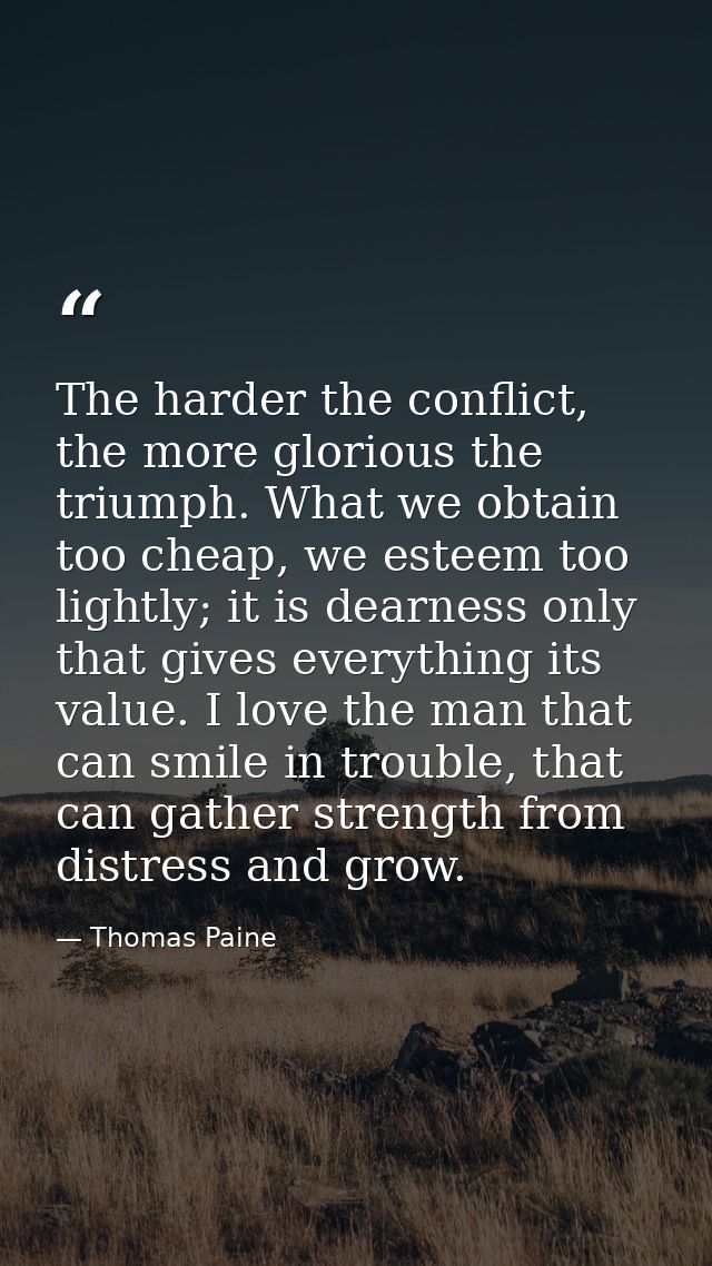The harder the conflict, the more glorious the triumph. What we obtain too cheap, we esteem too lightly; it is dearness  — Thomas Paine