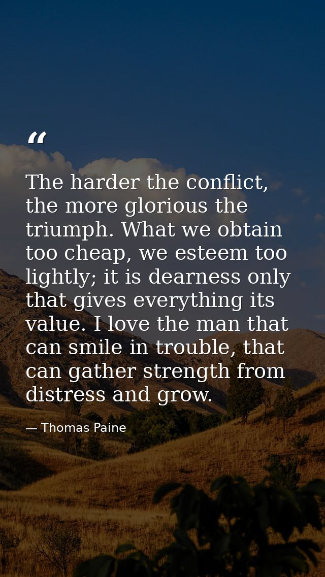 The harder the conflict, the more glorious the triumph. What we obtain too cheap, we esteem too lightly; it is dearness  — Thomas Paine