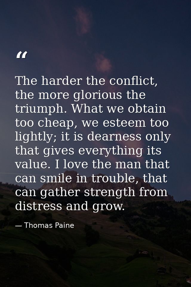 The harder the conflict, the more glorious the triumph. What we obtain too cheap, we esteem too lightly; it is dearness  — Thomas Paine