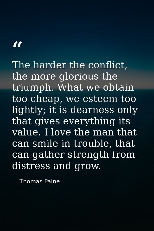 The harder the conflict, the more glorious the triumph. What we obtain too cheap, we esteem too lightly; it is dearness  — Thomas Paine