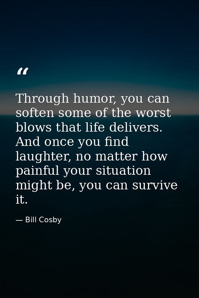 Through humor, you can soften some of the worst blows that life delivers. And once you find laughter, no matter how pain — Bill Cosby