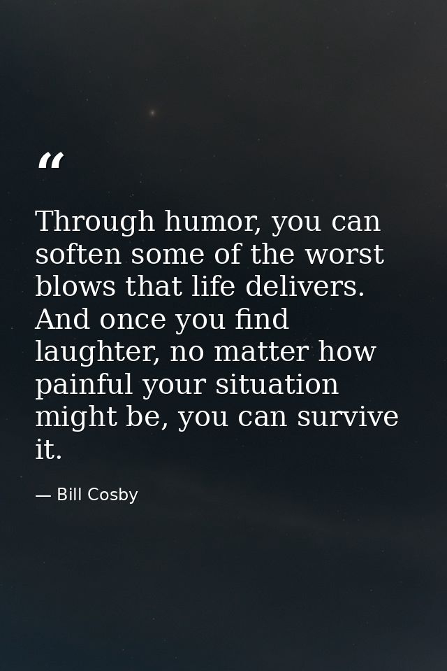Through humor, you can soften some of the worst blows that life delivers. And once you find laughter, no matter how pain — Bill Cosby