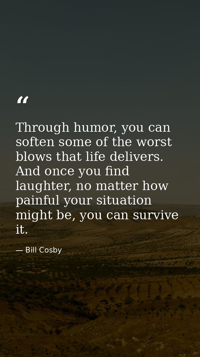 Through humor, you can soften some of the worst blows that life delivers. And once you find laughter, no matter how pain — Bill Cosby